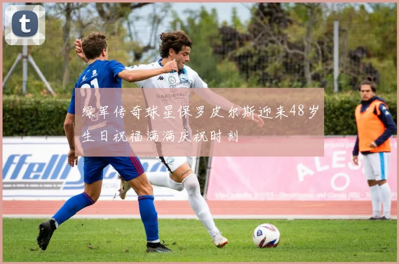 绿军传奇球星保罗皮尔斯迎来48岁生日祝福满满庆祝时刻