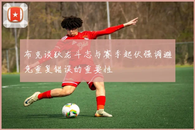 布克谈狄龙斗志与赛季起伏强调避免重复错误的重要性
