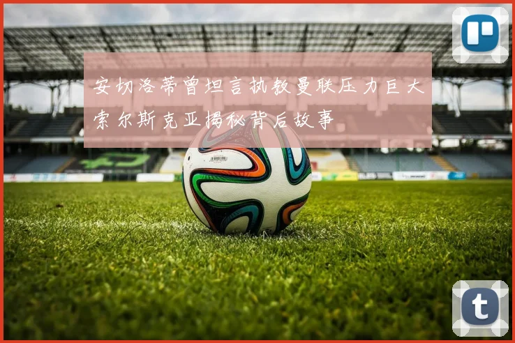 安切洛蒂曾坦言执教曼联压力巨大索尔斯克亚揭秘背后故事