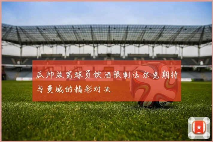 瓜帅放宽球员饮酒限制法尔克期待与曼城的精彩对决