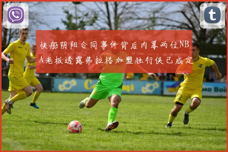 快船阴阳合同事件背后内幕两位NBA老板透露弗拉格加盟独行侠已成定局