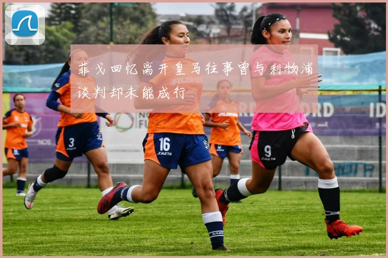 菲戈回忆离开皇马往事曾与利物浦谈判却未能成行