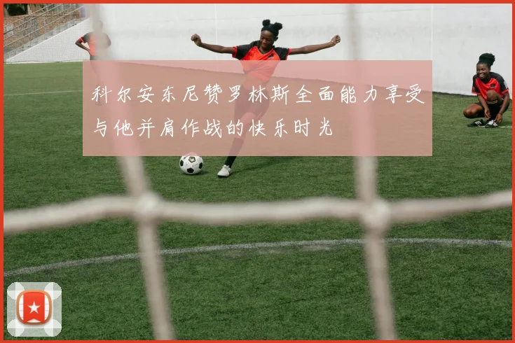 科尔安东尼赞罗林斯全面能力享受与他并肩作战的快乐时光