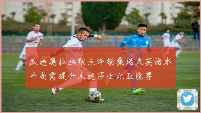 瓜迪奥拉幽默点评胡桑诺夫英语水平尚需提升未达莎士比亚境界