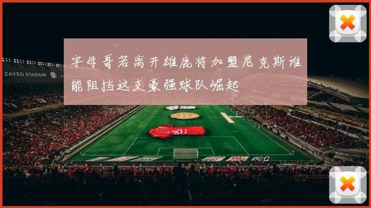 字母哥若离开雄鹿将加盟尼克斯谁能阻挡这支豪强球队崛起