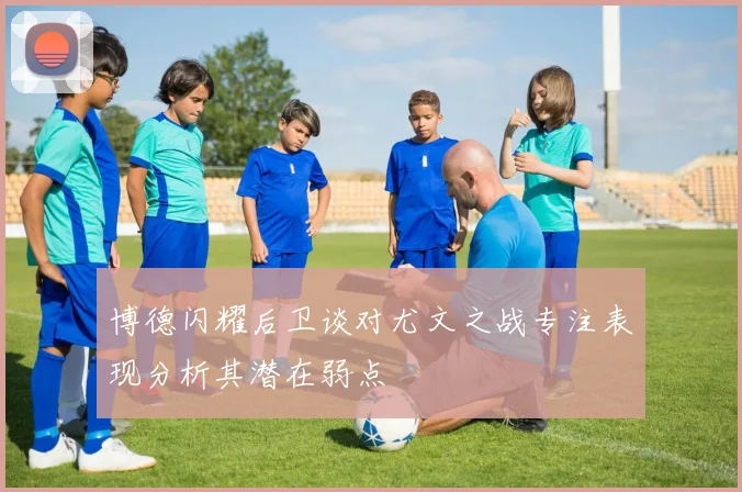 博德闪耀后卫谈对尤文之战专注表现分析其潜在弱点