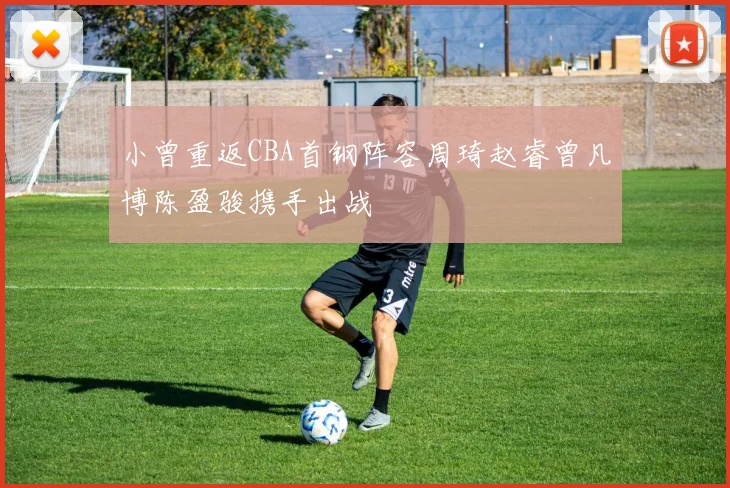 小曾重返CBA首钢阵容周琦赵睿曾凡博陈盈骏携手出战