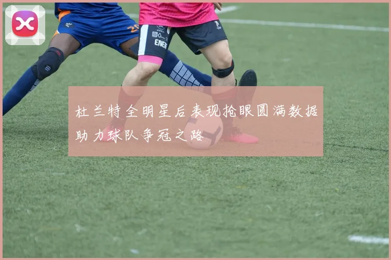 杜兰特全明星后表现抢眼圆满数据助力球队争冠之路