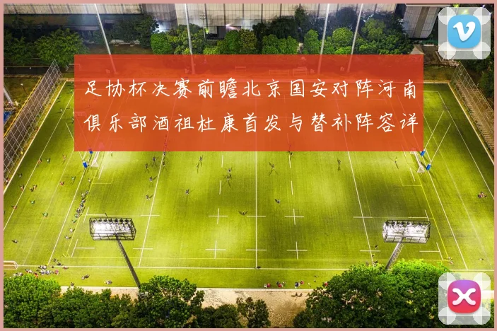 足协杯决赛前瞻北京国安对阵河南俱乐部酒祖杜康首发与替补阵容详解