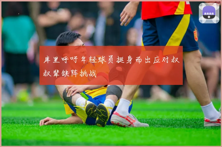 库里呼吁年轻球员挺身而出应对叔叔辈缺阵挑战