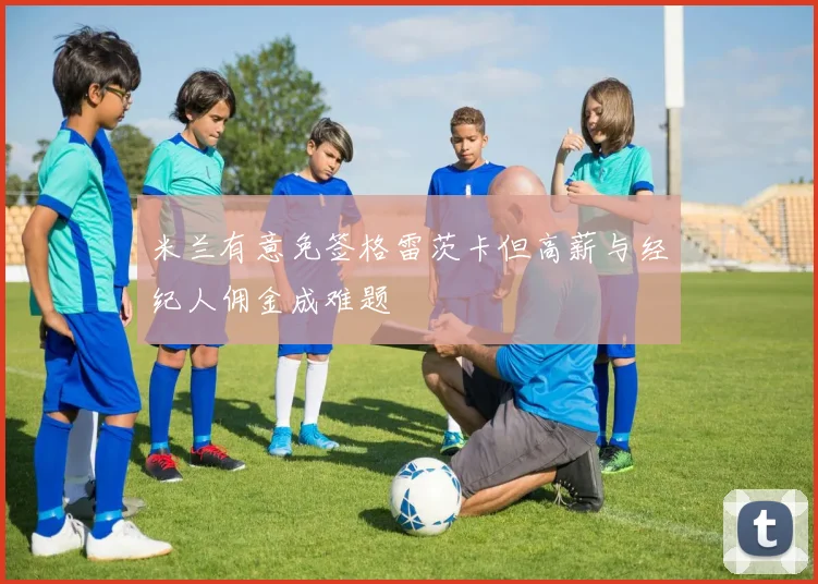米兰有意免签格雷茨卡但高薪与经纪人佣金成难题