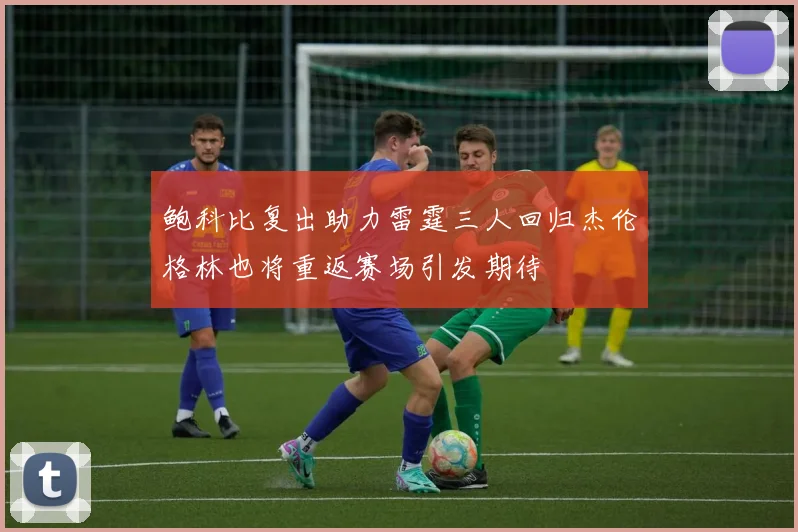 鲍科比复出助力雷霆三人回归杰伦格林也将重返赛场引发期待