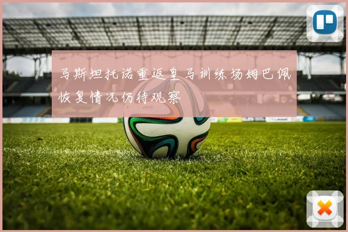 马斯坦托诺重返皇马训练场姆巴佩恢复情况仍待观察