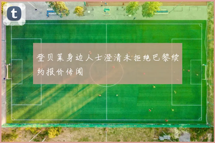 登贝莱身边人士澄清未拒绝巴黎续约报价传闻