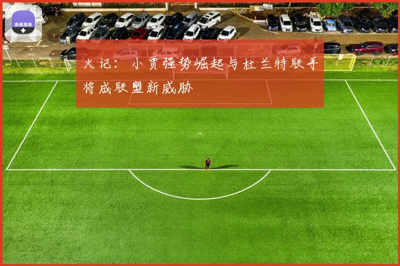 火记：小贾强势崛起与杜兰特联手将成联盟新威胁