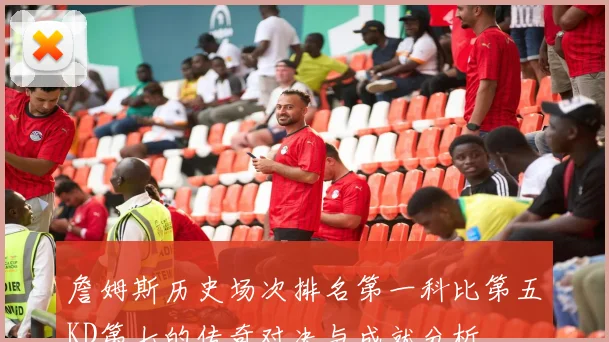 詹姆斯历史场次排名第一科比第五KD第七的传奇对决与成就分析