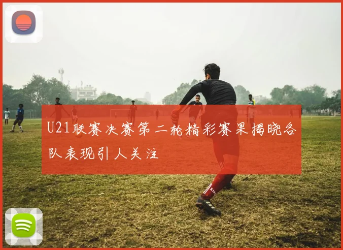 U21联赛决赛第二轮精彩赛果揭晓各队表现引人关注