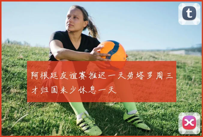 阿根廷友谊赛推迟一天劳塔罗周三才归国米少休息一天