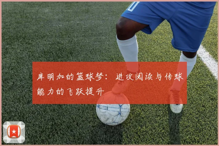 库明加的篮球梦：进攻阅读与传球能力的飞跃提升